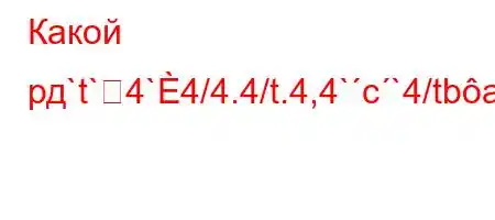 Какой рд`t`4`4/4.4/t.4,4`c`4/tbaH4-4-t,`b4-t.